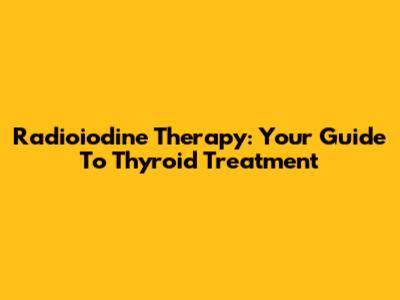 Radioiodine Therapy: Your Guide To Thyroid Treatment