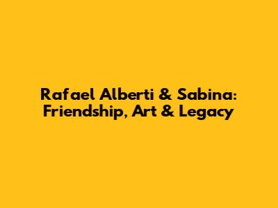 Rafael Alberti & Sabina: Friendship, Art & Legacy