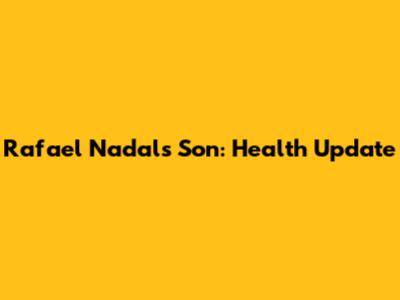 Rafael Nadal's Son: Health Update