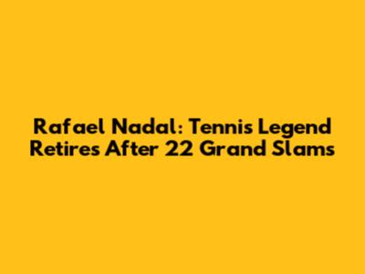 Rafael Nadal: Tennis Legend Retires After 22 Grand Slams