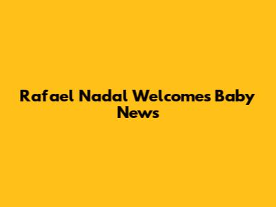 Rafael Nadal Welcomes Baby News