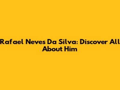 Rafael Neves Da Silva: Discover All About Him