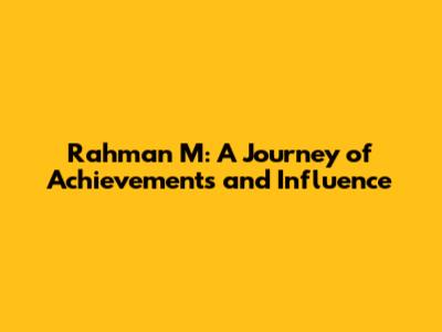 Rahman M: A Journey of Achievements and Influence