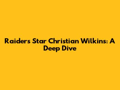 Raiders' Star Christian Wilkins: A Deep Dive