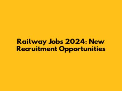 Railway Jobs 2024: New Recruitment Opportunities