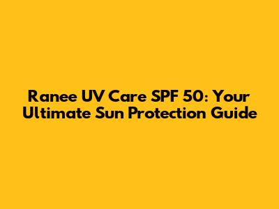 Ranee UV Care SPF 50: Your Ultimate Sun Protection Guide