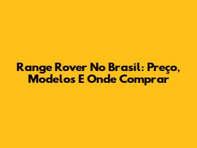Range Rover No Brasil: Preço, Modelos E Onde Comprar