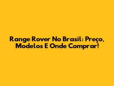 Range Rover No Brasil: Preço, Modelos E Onde Comprar!