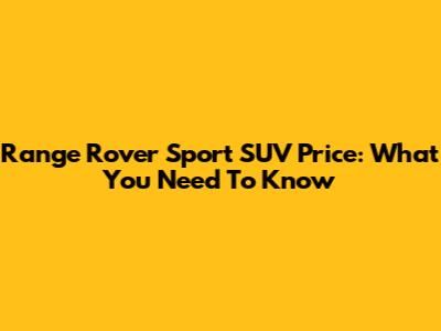 Range Rover Sport SUV Price: What You Need To Know