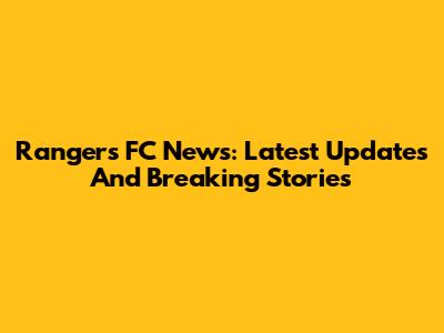 Rangers FC News: Latest Updates And Breaking Stories
