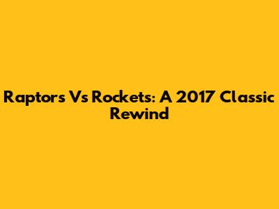 Raptors Vs Rockets: A 2017 Classic Rewind