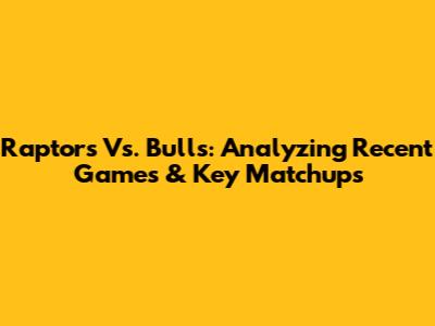 Raptors Vs. Bulls: Analyzing Recent Games & Key Matchups