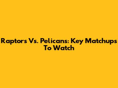 Raptors Vs. Pelicans: Key Matchups To Watch