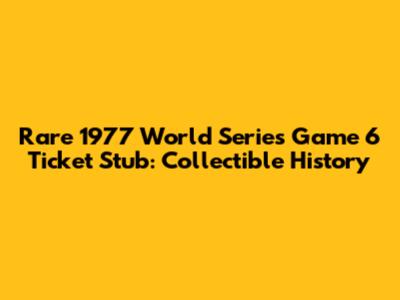 Rare 1977 World Series Game 6 Ticket Stub: Collectible History