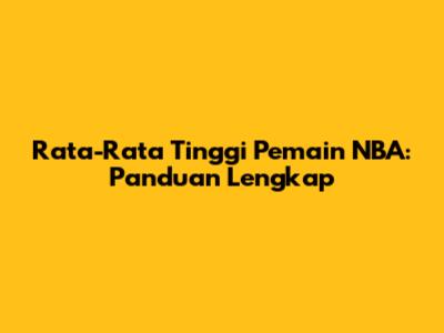Rata-Rata Tinggi Pemain NBA: Panduan Lengkap