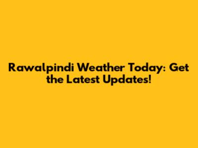 Rawalpindi Weather Today: Get the Latest Updates!