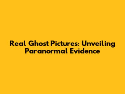 Real Ghost Pictures: Unveiling Paranormal Evidence