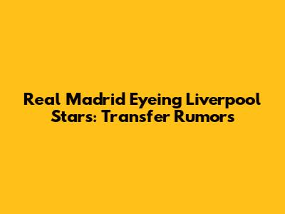 Real Madrid Eyeing Liverpool Stars: Transfer Rumors