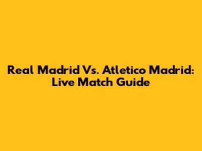 Real Madrid Vs. Atletico Madrid: Live Match Guide