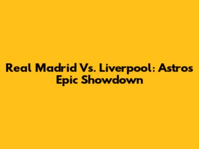 Real Madrid Vs. Liverpool: Astro's Epic Showdown