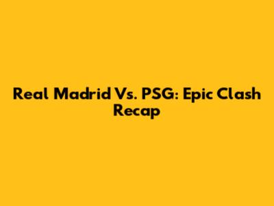 Real Madrid Vs. PSG: Epic Clash Recap