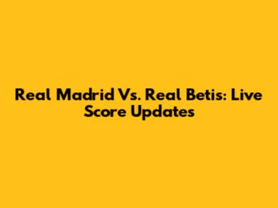 Real Madrid Vs. Real Betis: Live Score Updates