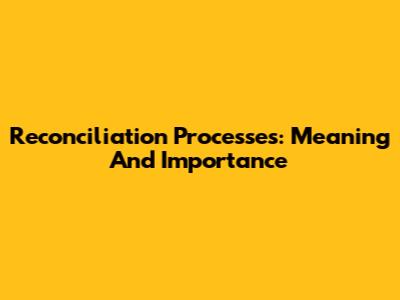 Reconciliation Processes: Meaning And Importance