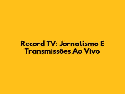 Record TV: Jornalismo E Transmissões Ao Vivo