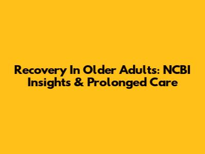 Recovery In Older Adults: NCBI Insights & Prolonged Care