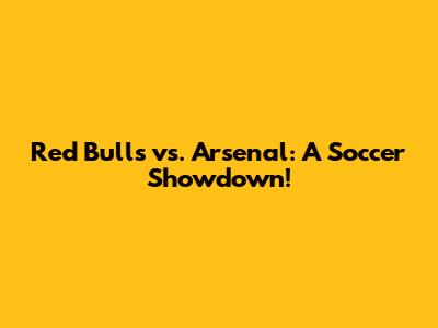 Red Bulls vs. Arsenal: A Soccer Showdown!