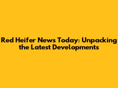 Red Heifer News Today: Unpacking the Latest Developments