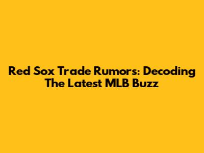 Red Sox Trade Rumors: Decoding The Latest MLB Buzz