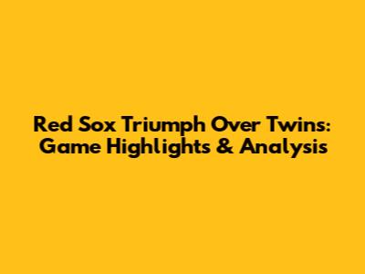 Red Sox Triumph Over Twins: Game Highlights & Analysis