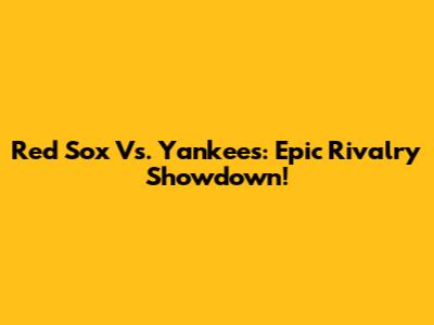 Red Sox Vs. Yankees: Epic Rivalry Showdown!