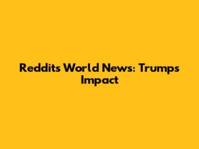 Reddit's World News: Trump's Impact