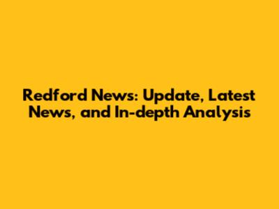 Redford News: Update, Latest News, and In-depth Analysis