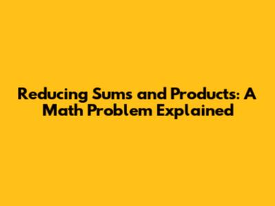 Reducing Sums and Products: A Math Problem Explained