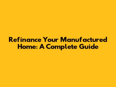 Refinance Your Manufactured Home: A Complete Guide
