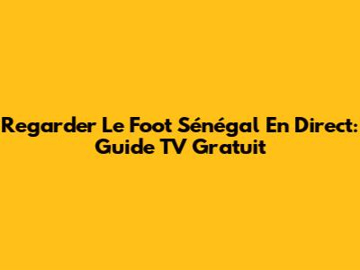 Regarder Le Foot Sénégal En Direct: Guide TV Gratuit
