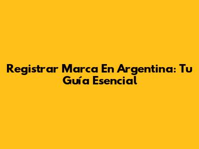 Registrar Marca En Argentina: Tu Guía Esencial
