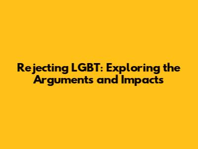 Rejecting LGBT: Exploring the Arguments and Impacts