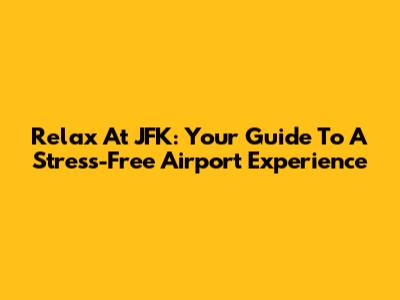 Relax At JFK: Your Guide To A Stress-Free Airport Experience