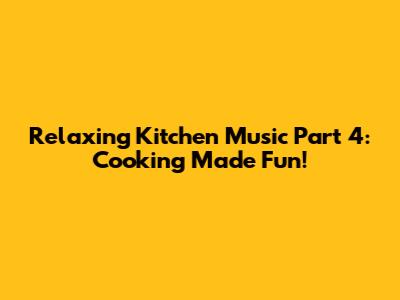 Relaxing Kitchen Music Part 4: Cooking Made Fun!