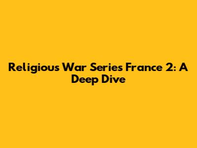 Religious War Series France 2: A Deep Dive
