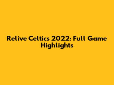 Relive Celtics 2022: Full Game Highlights