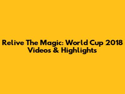 Relive The Magic: World Cup 2018 Videos & Highlights