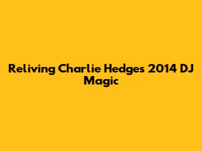 Reliving Charlie Hedges' 2014 DJ Magic
