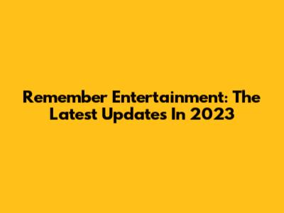 Remember Entertainment: The Latest Updates In 2023
