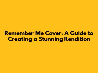 Remember Me Cover: A Guide to Creating a Stunning Rendition
