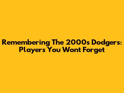 Remembering The 2000s Dodgers: Players You Won't Forget